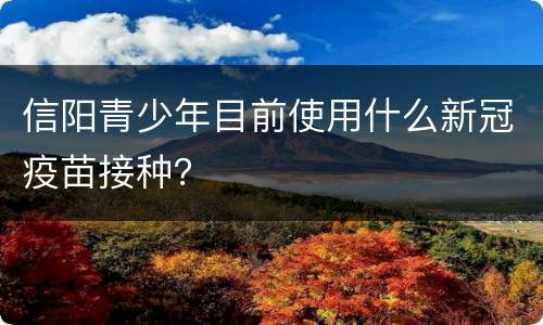 信阳青少年目前使用什么新冠疫苗接种？