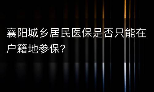 襄阳城乡居民医保是否只能在户籍地参保？