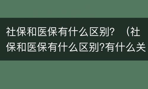 社保和医保有什么区别？（社保和医保有什么区别?有什么关系?）