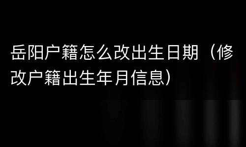 岳阳户籍怎么改出生日期（修改户籍出生年月信息）