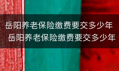岳阳养老保险缴费要交多少年 岳阳养老保险缴费要交多少年才有退