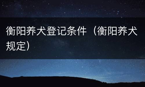 衡阳养犬登记条件（衡阳养犬规定）