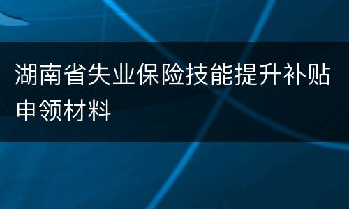 湖南省失业保险技能提升补贴申领材料
