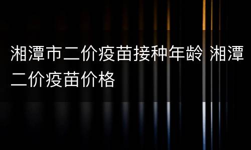 湘潭市二价疫苗接种年龄 湘潭二价疫苗价格