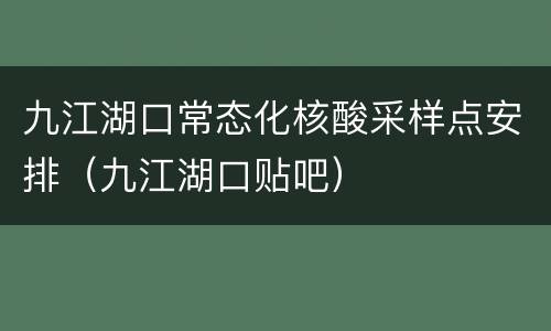 九江湖口常态化核酸采样点安排（九江湖口贴吧）