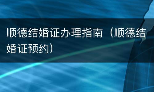 顺德结婚证办理指南（顺德结婚证预约）