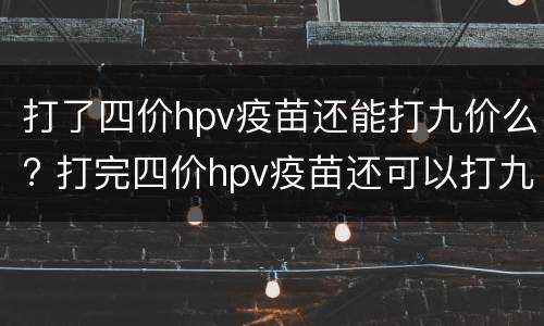 打了四价hpv疫苗还能打九价么? 打完四价hpv疫苗还可以打九价吗