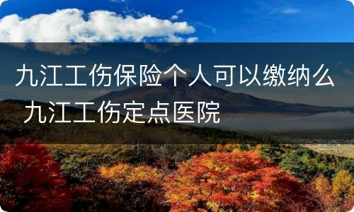 九江工伤保险个人可以缴纳么 九江工伤定点医院