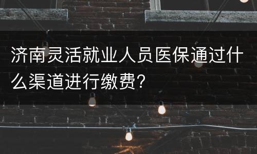 济南灵活就业人员医保通过什么渠道进行缴费?