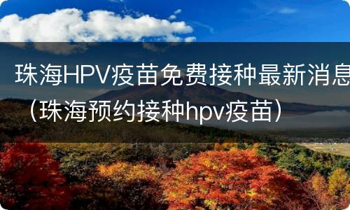 珠海HPV疫苗免费接种最新消息（珠海预约接种hpv疫苗）