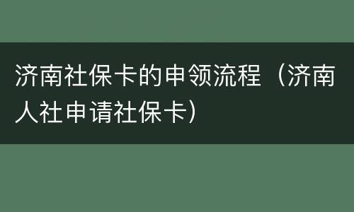 济南社保卡的申领流程（济南人社申请社保卡）