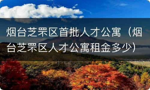 烟台芝罘区首批人才公寓（烟台芝罘区人才公寓租金多少）
