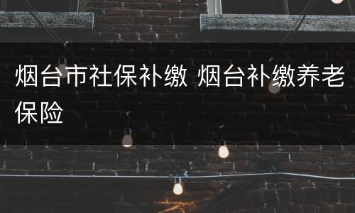 烟台市社保补缴 烟台补缴养老保险
