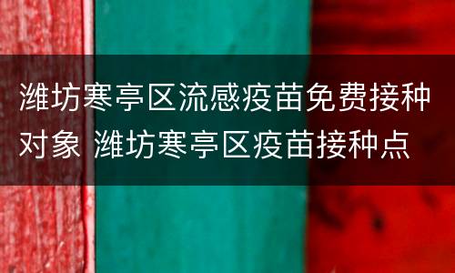 潍坊寒亭区流感疫苗免费接种对象 潍坊寒亭区疫苗接种点