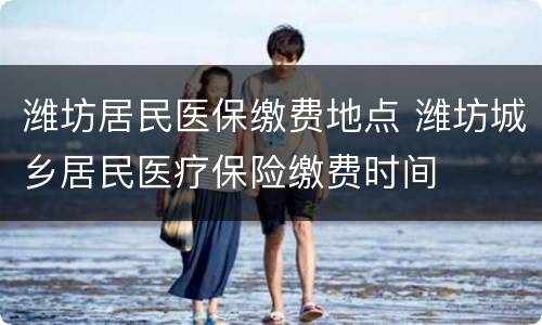 潍坊居民医保缴费地点 潍坊城乡居民医疗保险缴费时间