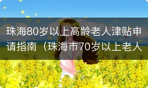 珠海80岁以上高龄老人津贴申请指南（珠海市70岁以上老人补贴资金）