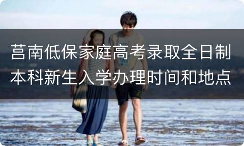 莒南低保家庭高考录取全日制本科新生入学办理时间和地点