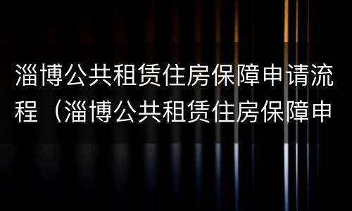 淄博公共租赁住房保障申请流程（淄博公共租赁住房保障申请流程表）