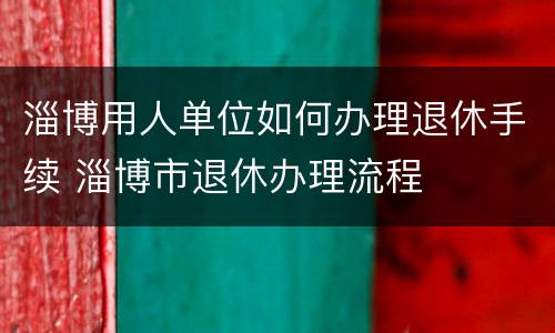 淄博用人单位如何办理退休手续 淄博市退休办理流程