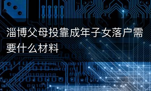 淄博父母投靠成年子女落户需要什么材料