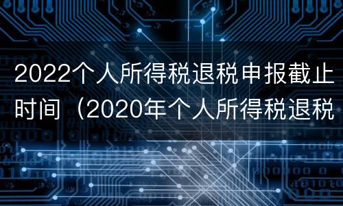 2022个人所得税退税申报截止时间（2020年个人所得税退税截止时间表）