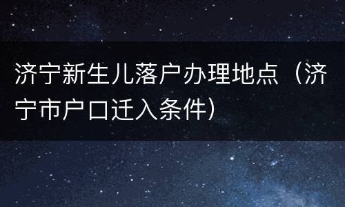 济宁新生儿落户办理地点（济宁市户口迁入条件）