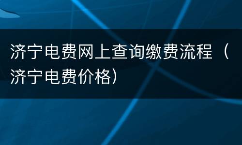 济宁电费网上查询缴费流程（济宁电费价格）
