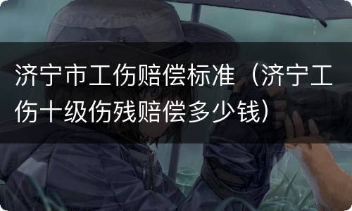 济宁市工伤赔偿标准（济宁工伤十级伤残赔偿多少钱）