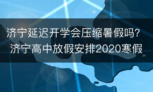 济宁延迟开学会压缩暑假吗？ 济宁高中放假安排2020寒假