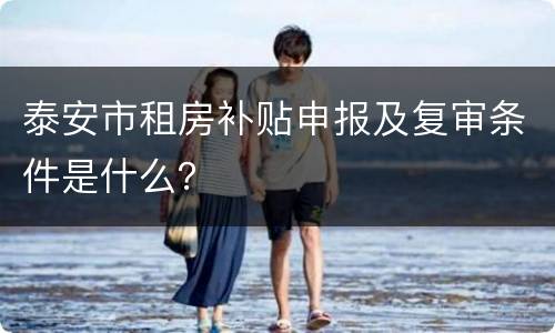 泰安市租房补贴申报及复审条件是什么？