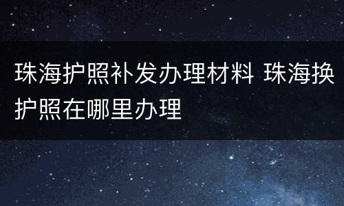 珠海护照补发办理材料 珠海换护照在哪里办理