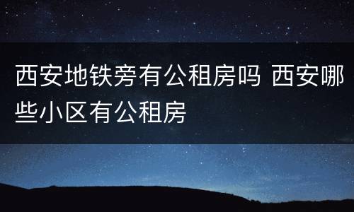 西安地铁旁有公租房吗 西安哪些小区有公租房
