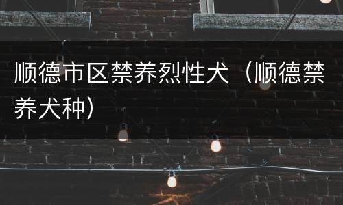 顺德市区禁养烈性犬（顺德禁养犬种）