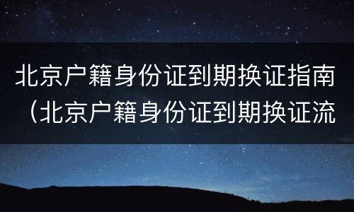 北京户籍身份证到期换证指南（北京户籍身份证到期换证流程）