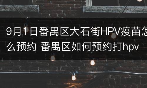 9月1日番禺区大石街HPV疫苗怎么预约 番禺区如何预约打hpv疫苗