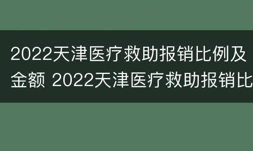 2022天津医疗救助报销比例及金额 2022天津医疗救助报销比例及金额是多少