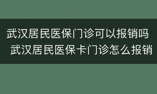 武汉居民医保门诊可以报销吗 武汉居民医保卡门诊怎么报销