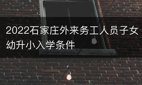2022石家庄外来务工人员子女幼升小入学条件