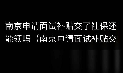 南京申请面试补贴交了社保还能领吗（南京申请面试补贴交了社保还能领吗知乎）