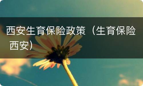 西安生育保险政策（生育保险 西安）