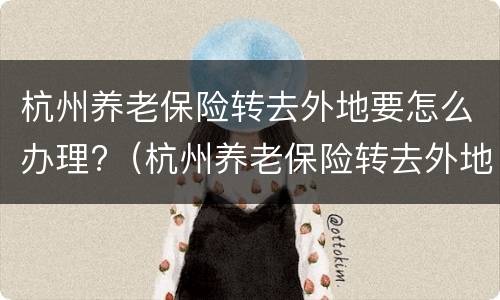 杭州养老保险转去外地要怎么办理?（杭州养老保险转去外地要怎么办理手续）