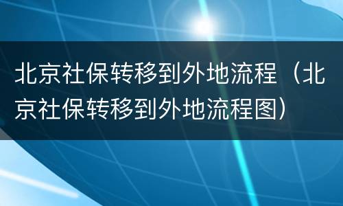 北京社保转移到外地流程（北京社保转移到外地流程图）