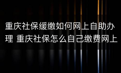 重庆社保缓缴如何网上自助办理 重庆社保怎么自己缴费网上