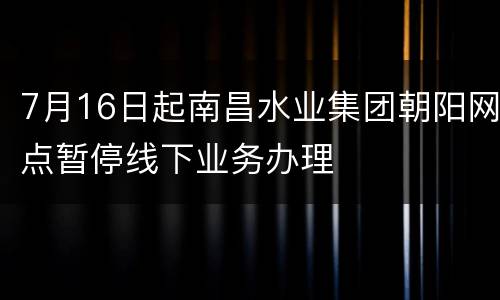 7月16日起南昌水业集团朝阳网点暂停线下业务办理