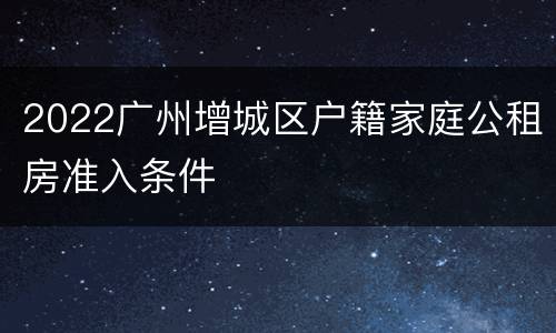 2022广州增城区户籍家庭公租房准入条件
