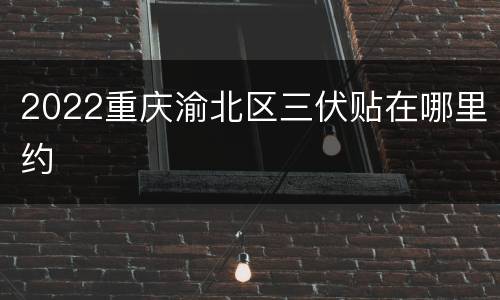 2022重庆渝北区三伏贴在哪里约