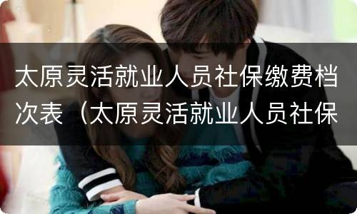 太原灵活就业人员社保缴费档次表（太原灵活就业人员社保缴费档次表图片）