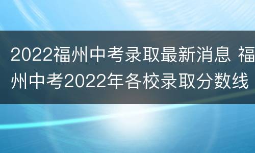 2022福州中考录取最新消息 福州中考2022年各校录取分数线