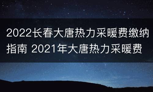 2022长春大唐热力采暖费缴纳指南 2021年大唐热力采暖费