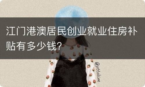 江门港澳居民创业就业住房补贴有多少钱?